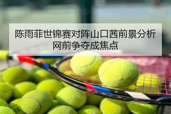 陈雨菲世锦赛对阵山口茜前景分析网前争夺成焦点