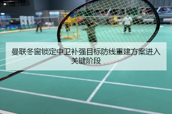 曼联冬窗锁定中卫补强目标防线重建方案进入关键阶段
