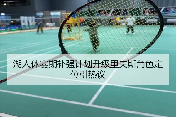 湖人休赛期补强计划升级里夫斯角色定位引热议