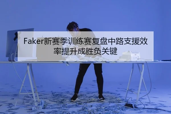 Faker新赛季训练赛复盘中路支援效率提升成胜负关键