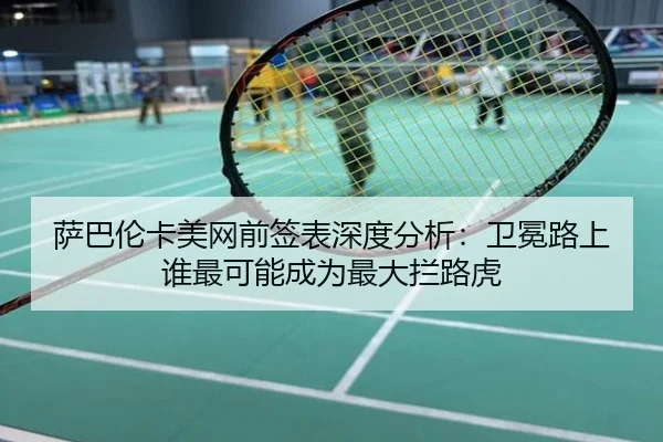 萨巴伦卡美网前签表深度分析：卫冕路上谁最可能成为最大拦路虎