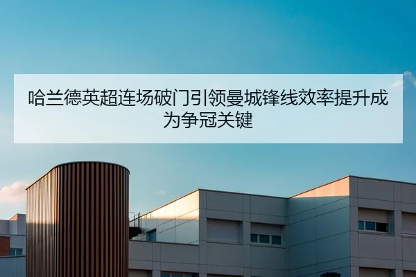 哈兰德英超连场破门引领曼城锋线效率提升成为争冠关键