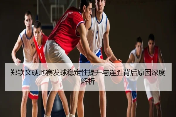 郑钦文硬地赛发球稳定性提升与连胜背后原因深度解析