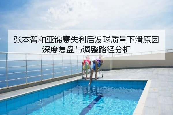 张本智和亚锦赛失利后发球质量下滑原因深度复盘与调整路径分析