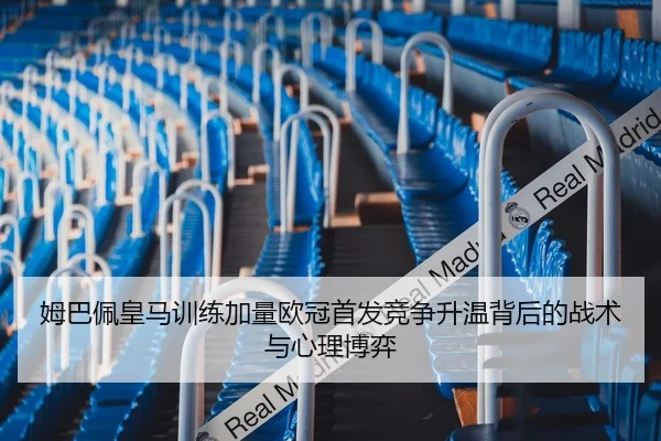 姆巴佩皇马训练加量欧冠首发竞争升温背后的战术与心理博弈