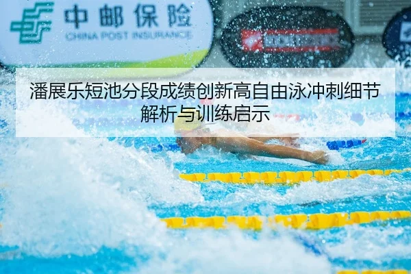 潘展乐短池分段成绩创新高自由泳冲刺细节解析与训练启示