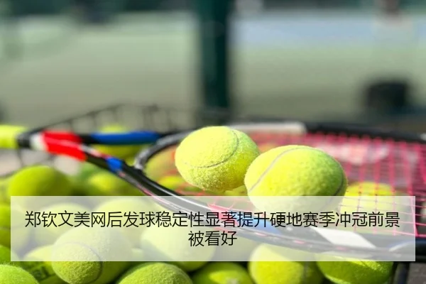 郑钦文美网后发球稳定性显著提升硬地赛季冲冠前景被看好