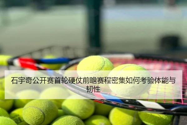 石宇奇公开赛首轮硬仗前瞻赛程密集如何考验体能与韧性